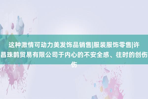 这种激情可动力美发饰品销售|服装服饰零售|许昌珠鹊贸易有限公司于内心的不安全感、往时的创伤